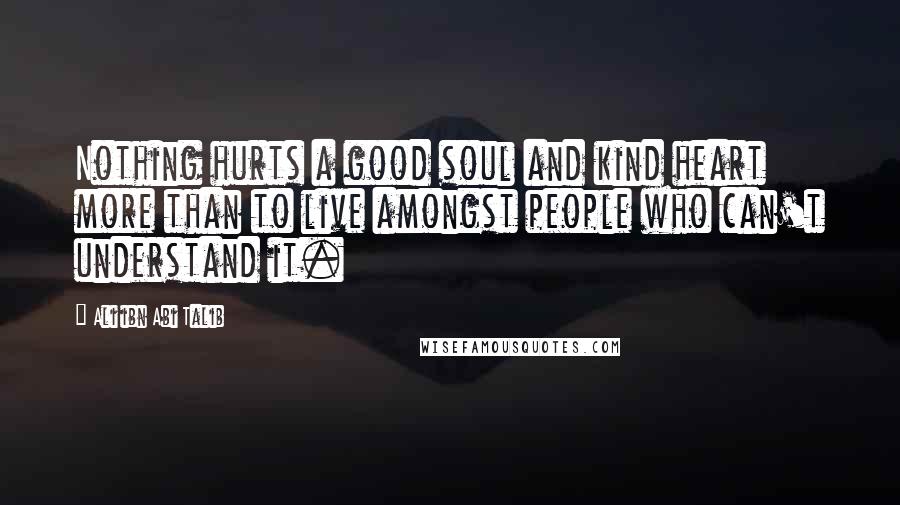 Ali Ibn Abi Talib Quotes: Nothing hurts a good soul and kind heart more than to live amongst people who can't understand it.
