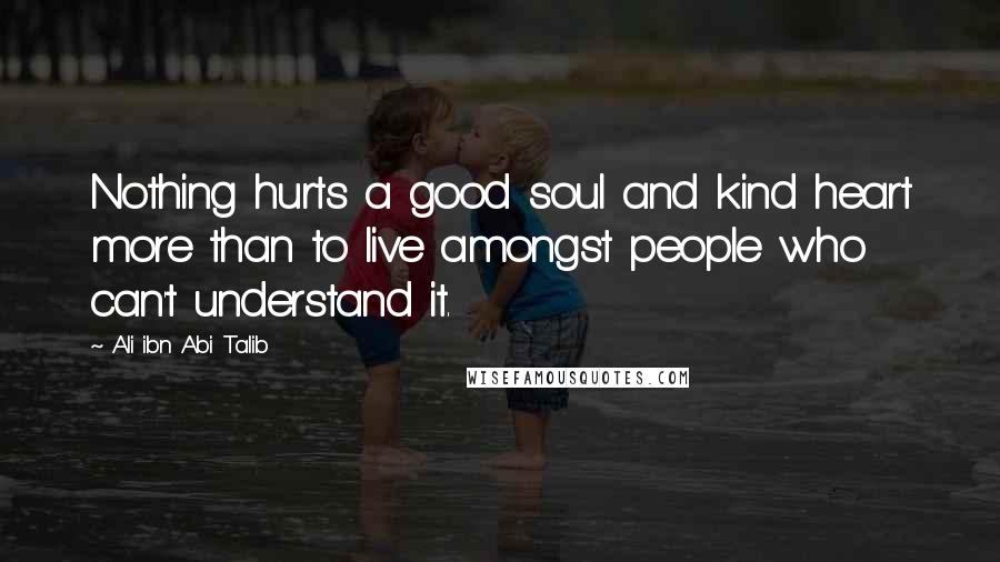 Ali Ibn Abi Talib Quotes: Nothing hurts a good soul and kind heart more than to live amongst people who can't understand it.