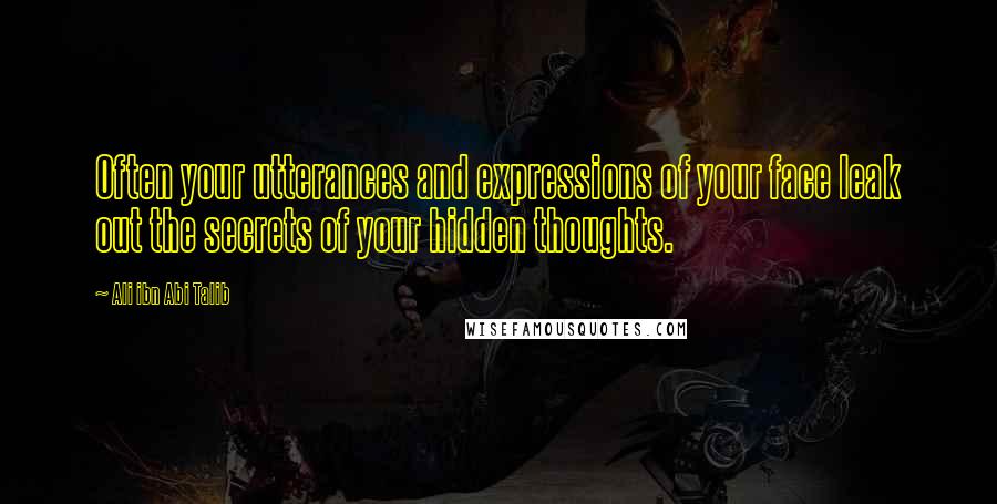 Ali Ibn Abi Talib Quotes: Often your utterances and expressions of your face leak out the secrets of your hidden thoughts.