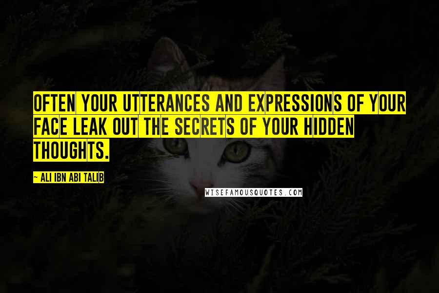 Ali Ibn Abi Talib Quotes: Often your utterances and expressions of your face leak out the secrets of your hidden thoughts.