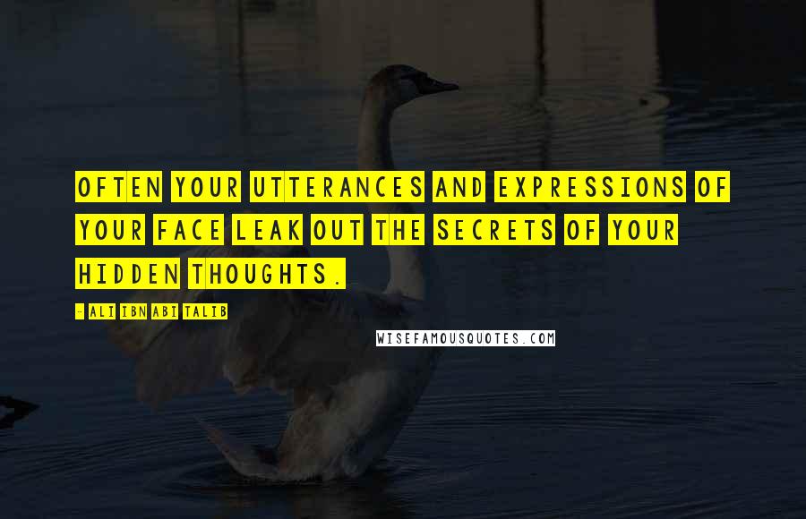 Ali Ibn Abi Talib Quotes: Often your utterances and expressions of your face leak out the secrets of your hidden thoughts.