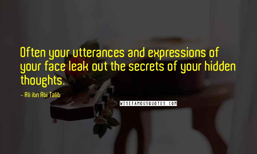 Ali Ibn Abi Talib Quotes: Often your utterances and expressions of your face leak out the secrets of your hidden thoughts.