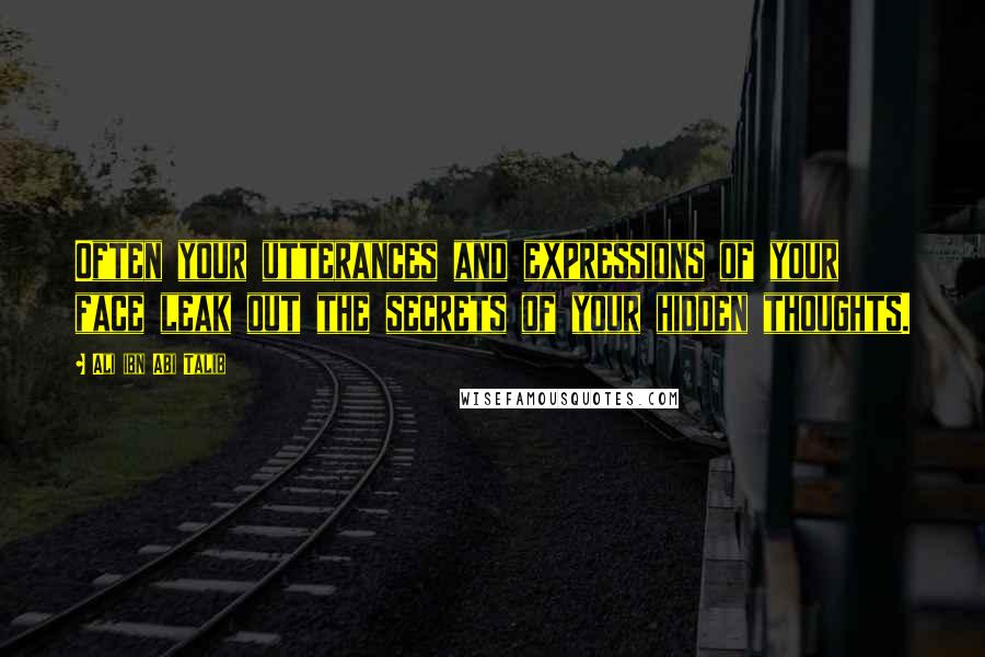 Ali Ibn Abi Talib Quotes: Often your utterances and expressions of your face leak out the secrets of your hidden thoughts.