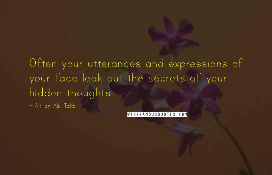 Ali Ibn Abi Talib Quotes: Often your utterances and expressions of your face leak out the secrets of your hidden thoughts.