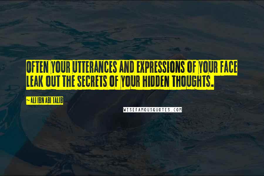 Ali Ibn Abi Talib Quotes: Often your utterances and expressions of your face leak out the secrets of your hidden thoughts.