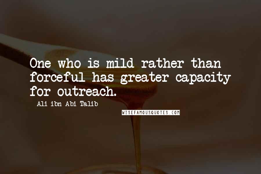 Ali Ibn Abi Talib Quotes: One who is mild rather than forceful has greater capacity for outreach.