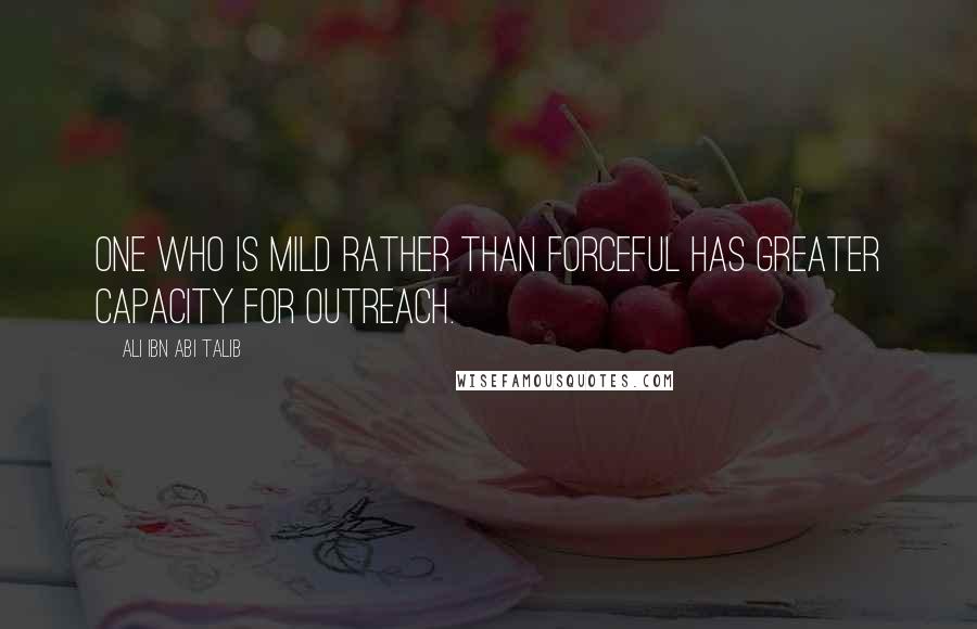 Ali Ibn Abi Talib Quotes: One who is mild rather than forceful has greater capacity for outreach.