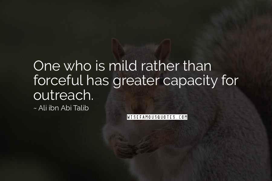 Ali Ibn Abi Talib Quotes: One who is mild rather than forceful has greater capacity for outreach.