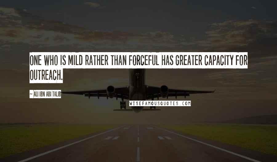 Ali Ibn Abi Talib Quotes: One who is mild rather than forceful has greater capacity for outreach.