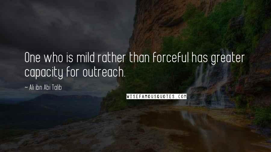 Ali Ibn Abi Talib Quotes: One who is mild rather than forceful has greater capacity for outreach.