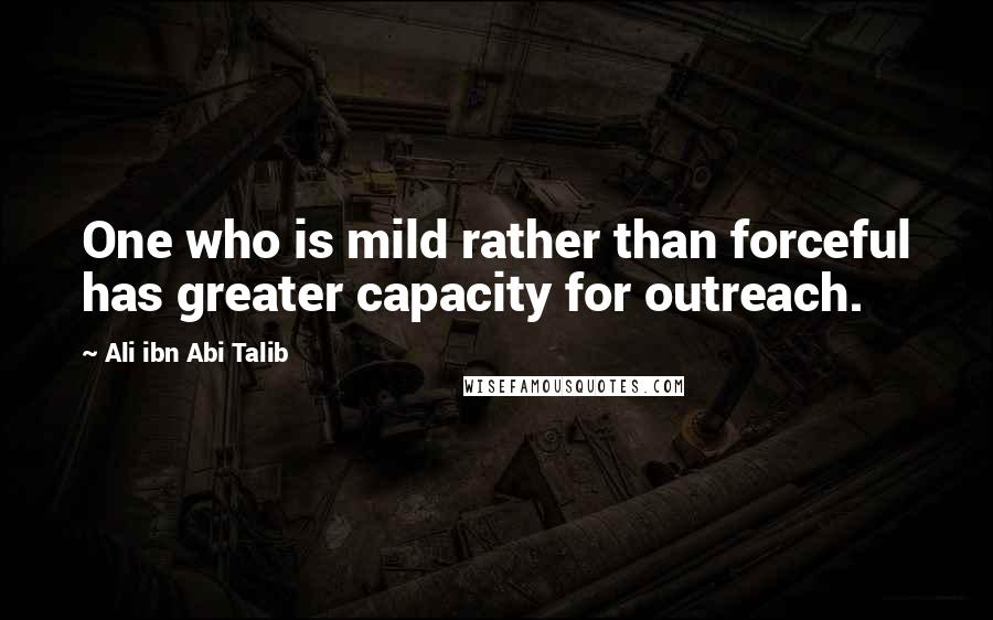 Ali Ibn Abi Talib Quotes: One who is mild rather than forceful has greater capacity for outreach.