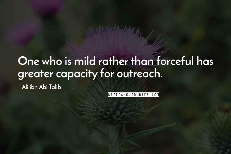 Ali Ibn Abi Talib Quotes: One who is mild rather than forceful has greater capacity for outreach.