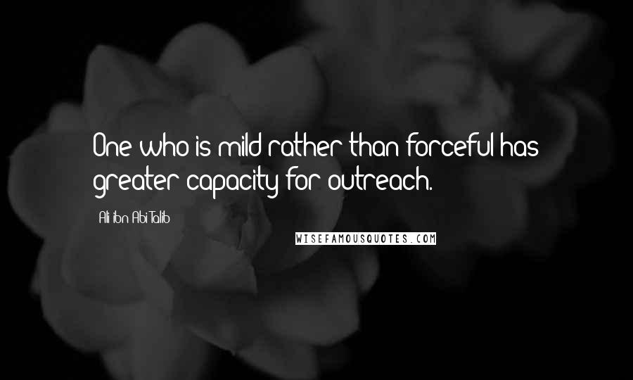 Ali Ibn Abi Talib Quotes: One who is mild rather than forceful has greater capacity for outreach.