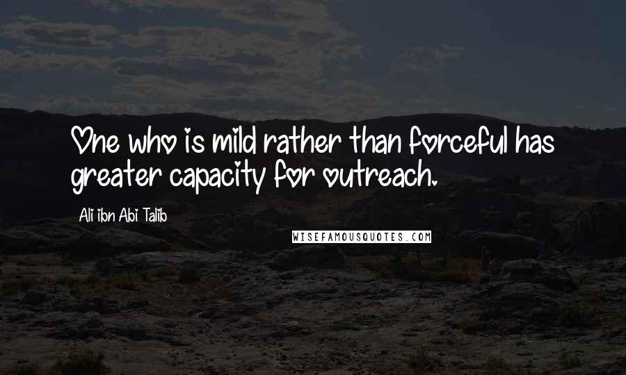 Ali Ibn Abi Talib Quotes: One who is mild rather than forceful has greater capacity for outreach.