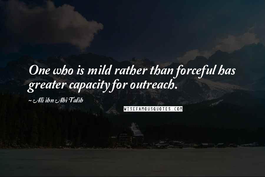 Ali Ibn Abi Talib Quotes: One who is mild rather than forceful has greater capacity for outreach.