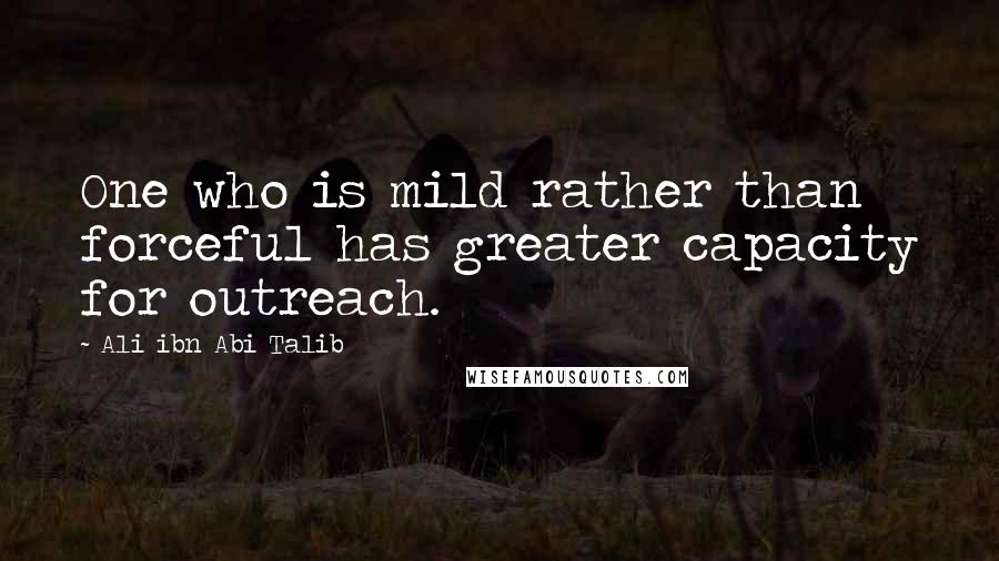 Ali Ibn Abi Talib Quotes: One who is mild rather than forceful has greater capacity for outreach.