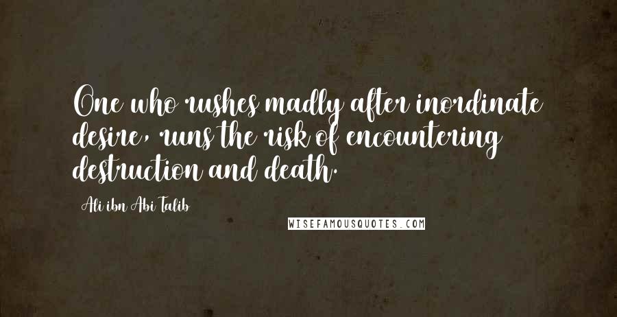 Ali Ibn Abi Talib Quotes: One who rushes madly after inordinate desire, runs the risk of encountering destruction and death.