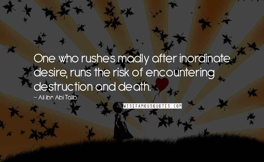 Ali Ibn Abi Talib Quotes: One who rushes madly after inordinate desire, runs the risk of encountering destruction and death.