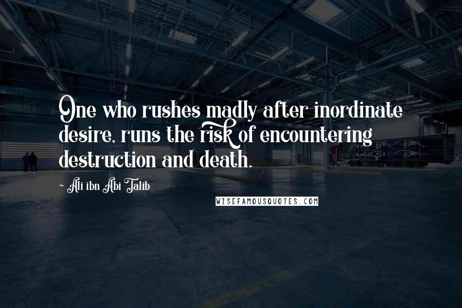 Ali Ibn Abi Talib Quotes: One who rushes madly after inordinate desire, runs the risk of encountering destruction and death.