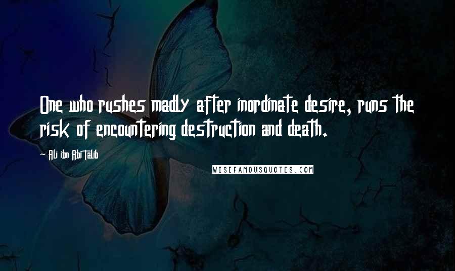 Ali Ibn Abi Talib Quotes: One who rushes madly after inordinate desire, runs the risk of encountering destruction and death.