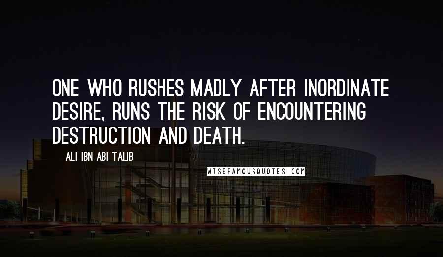 Ali Ibn Abi Talib Quotes: One who rushes madly after inordinate desire, runs the risk of encountering destruction and death.