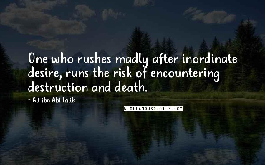 Ali Ibn Abi Talib Quotes: One who rushes madly after inordinate desire, runs the risk of encountering destruction and death.