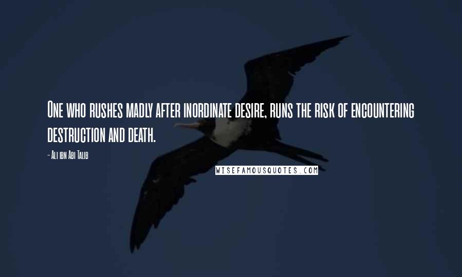 Ali Ibn Abi Talib Quotes: One who rushes madly after inordinate desire, runs the risk of encountering destruction and death.