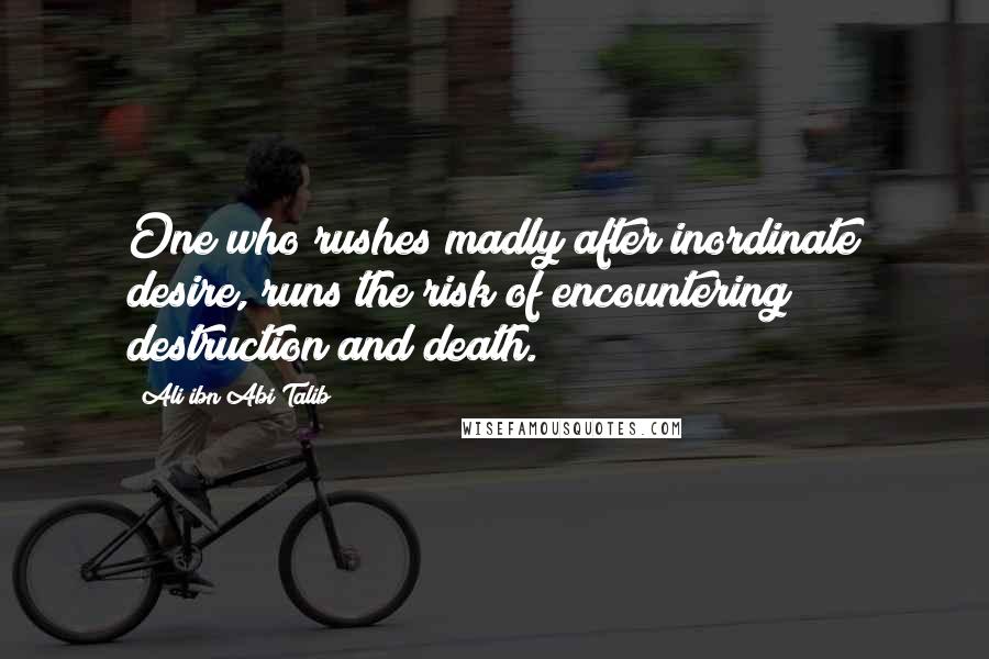 Ali Ibn Abi Talib Quotes: One who rushes madly after inordinate desire, runs the risk of encountering destruction and death.