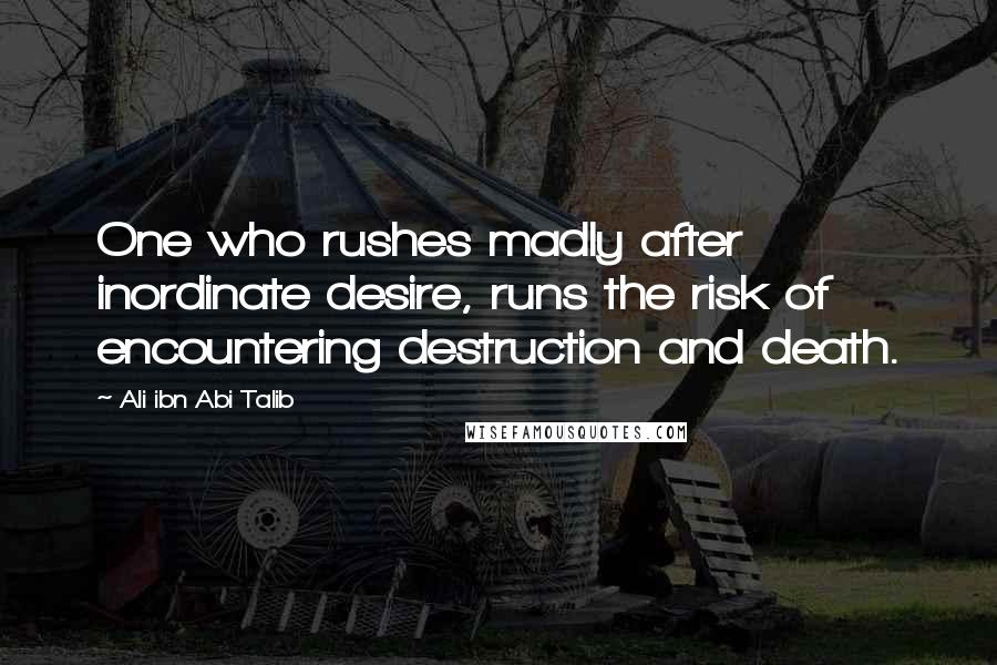 Ali Ibn Abi Talib Quotes: One who rushes madly after inordinate desire, runs the risk of encountering destruction and death.