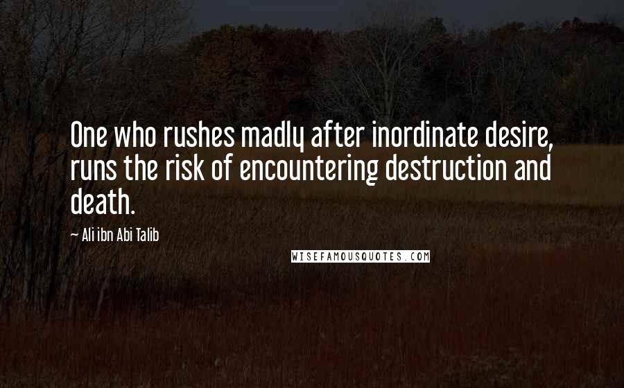 Ali Ibn Abi Talib Quotes: One who rushes madly after inordinate desire, runs the risk of encountering destruction and death.