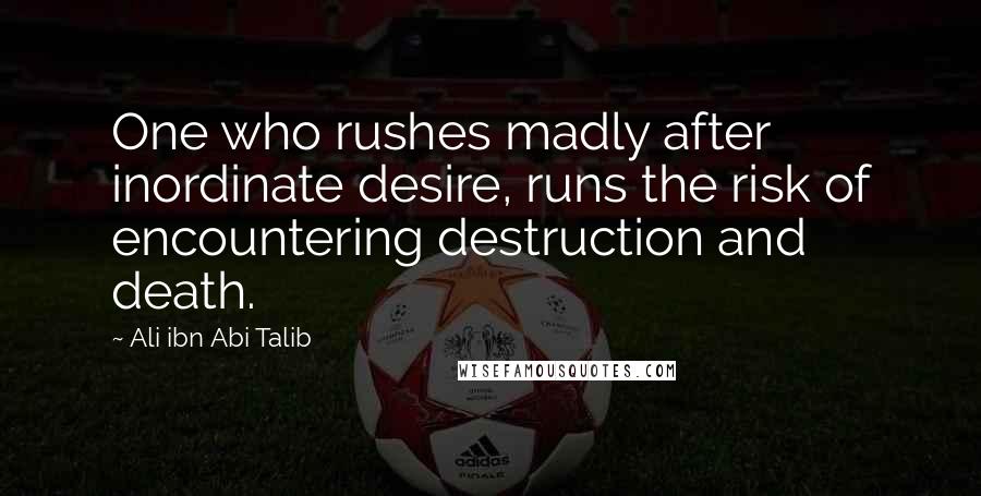 Ali Ibn Abi Talib Quotes: One who rushes madly after inordinate desire, runs the risk of encountering destruction and death.