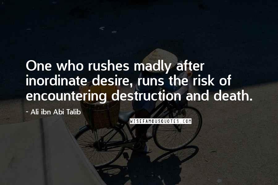 Ali Ibn Abi Talib Quotes: One who rushes madly after inordinate desire, runs the risk of encountering destruction and death.