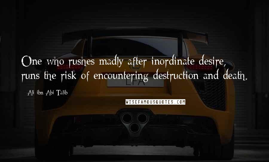 Ali Ibn Abi Talib Quotes: One who rushes madly after inordinate desire, runs the risk of encountering destruction and death.