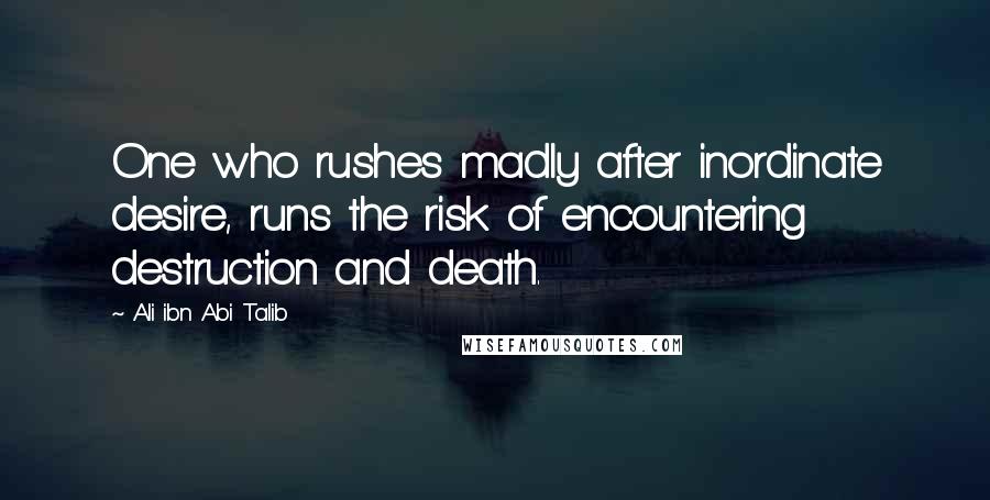 Ali Ibn Abi Talib Quotes: One who rushes madly after inordinate desire, runs the risk of encountering destruction and death.