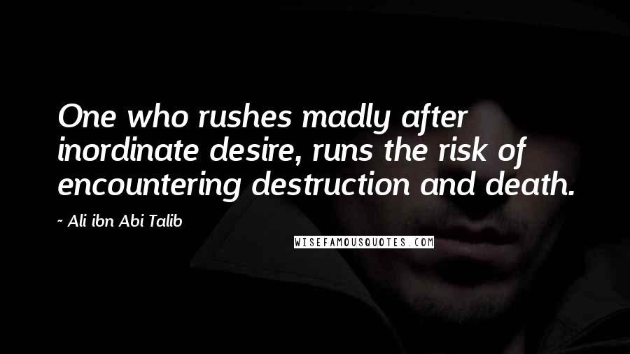 Ali Ibn Abi Talib Quotes: One who rushes madly after inordinate desire, runs the risk of encountering destruction and death.