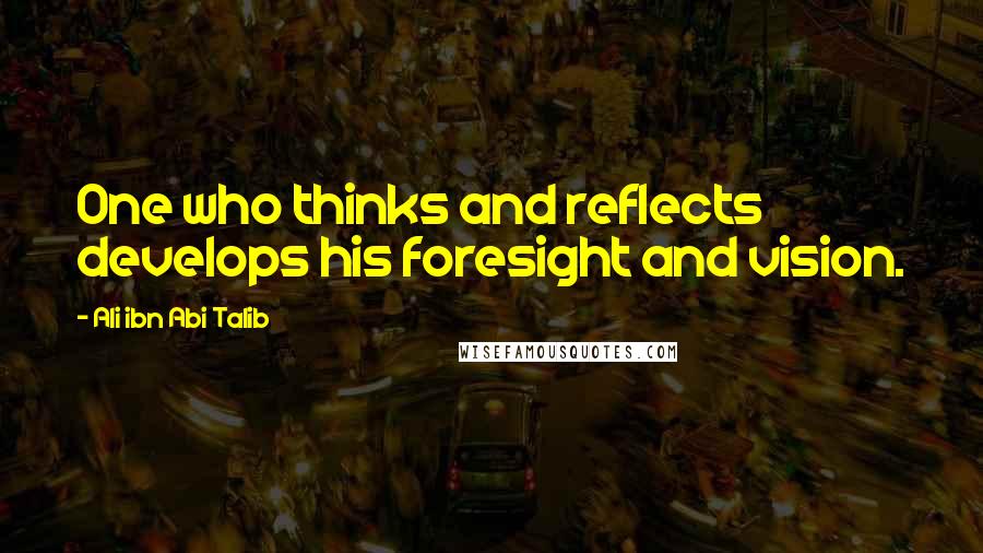 Ali Ibn Abi Talib Quotes: One who thinks and reflects develops his foresight and vision.