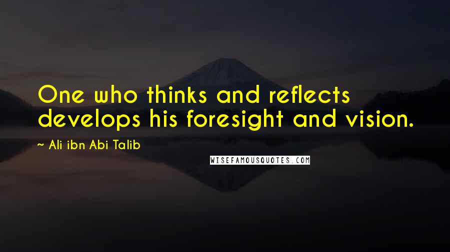 Ali Ibn Abi Talib Quotes: One who thinks and reflects develops his foresight and vision.