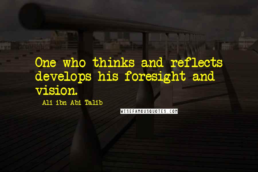 Ali Ibn Abi Talib Quotes: One who thinks and reflects develops his foresight and vision.