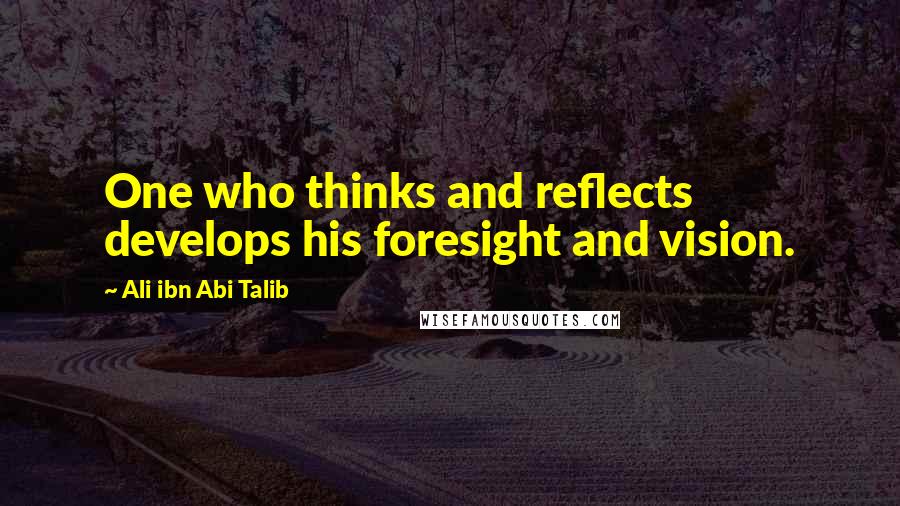 Ali Ibn Abi Talib Quotes: One who thinks and reflects develops his foresight and vision.