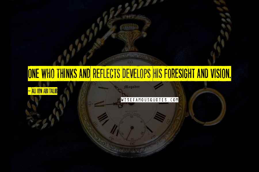 Ali Ibn Abi Talib Quotes: One who thinks and reflects develops his foresight and vision.