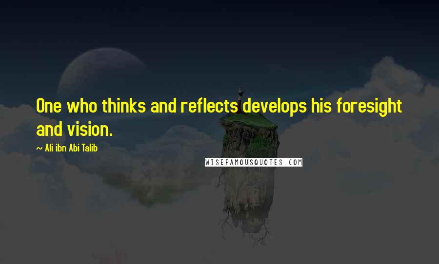 Ali Ibn Abi Talib Quotes: One who thinks and reflects develops his foresight and vision.