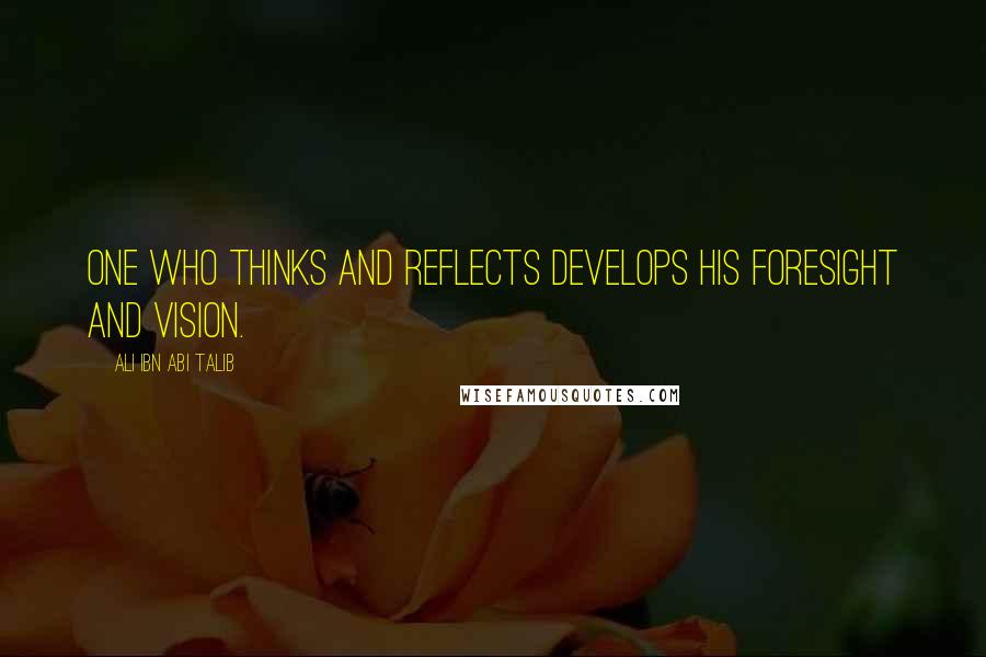 Ali Ibn Abi Talib Quotes: One who thinks and reflects develops his foresight and vision.