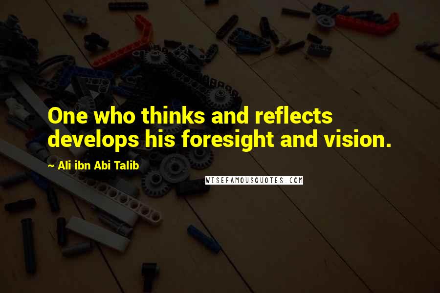 Ali Ibn Abi Talib Quotes: One who thinks and reflects develops his foresight and vision.