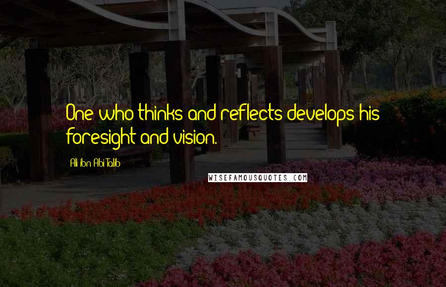 Ali Ibn Abi Talib Quotes: One who thinks and reflects develops his foresight and vision.