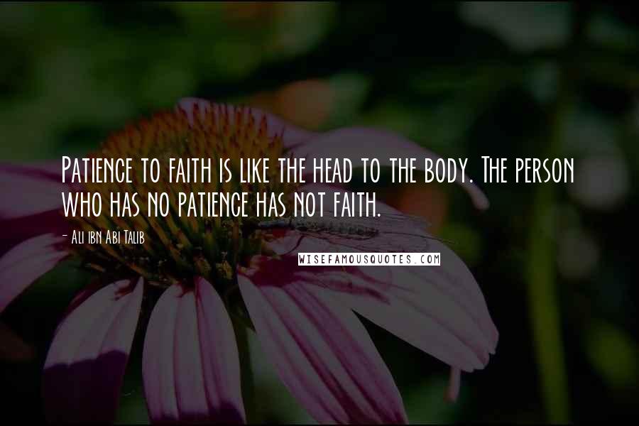 Ali Ibn Abi Talib Quotes: Patience to faith is like the head to the body. The person who has no patience has not faith.