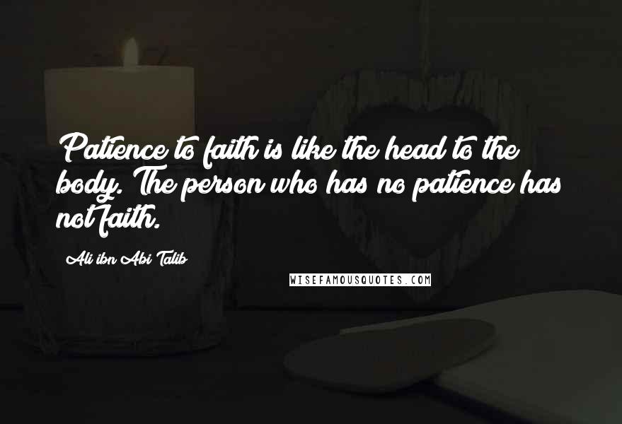 Ali Ibn Abi Talib Quotes: Patience to faith is like the head to the body. The person who has no patience has not faith.