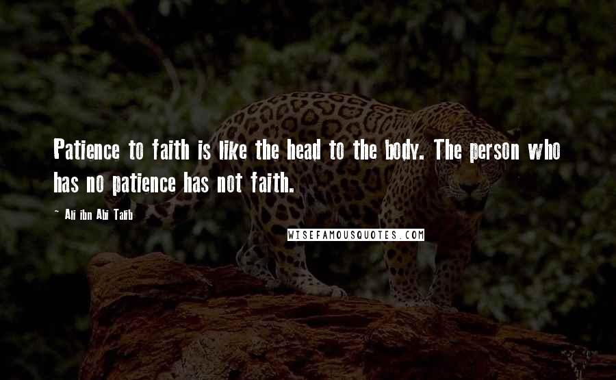 Ali Ibn Abi Talib Quotes: Patience to faith is like the head to the body. The person who has no patience has not faith.