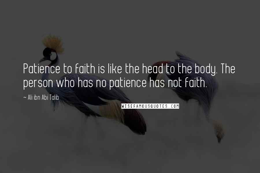 Ali Ibn Abi Talib Quotes: Patience to faith is like the head to the body. The person who has no patience has not faith.