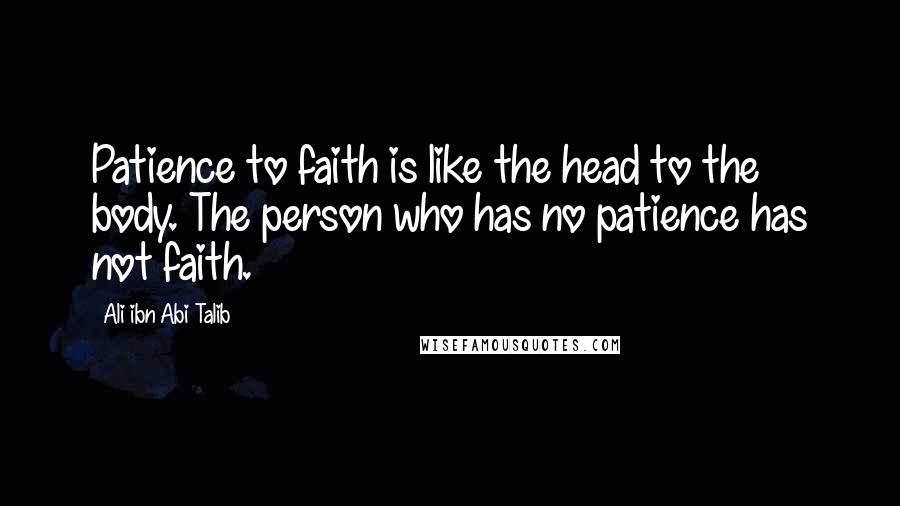 Ali Ibn Abi Talib Quotes: Patience to faith is like the head to the body. The person who has no patience has not faith.