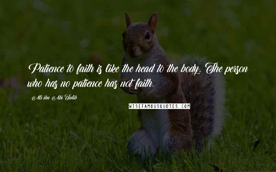 Ali Ibn Abi Talib Quotes: Patience to faith is like the head to the body. The person who has no patience has not faith.